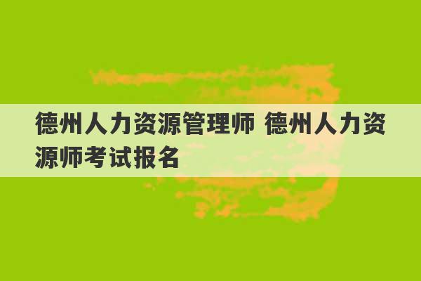 德州人力资源管理师 德州人力资源师考试报名