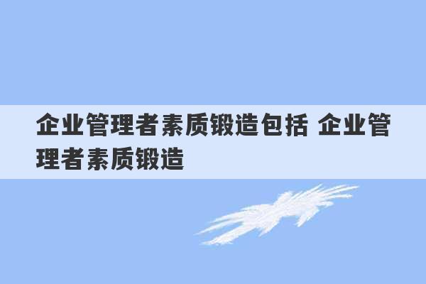 企业管理者素质锻造包括 企业管理者素质锻造