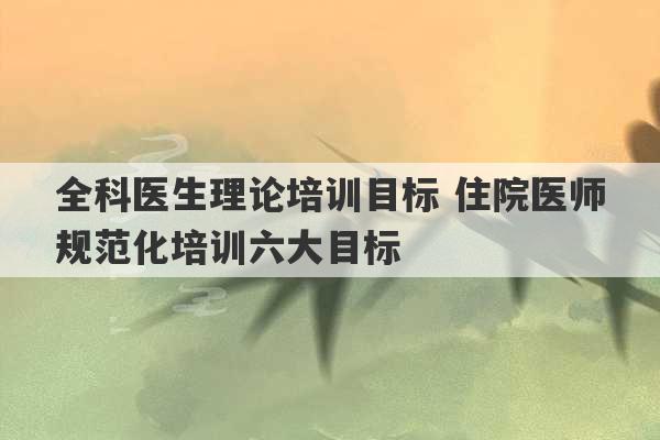 全科医生理论培训目标 住院医师规范化培训六大目标