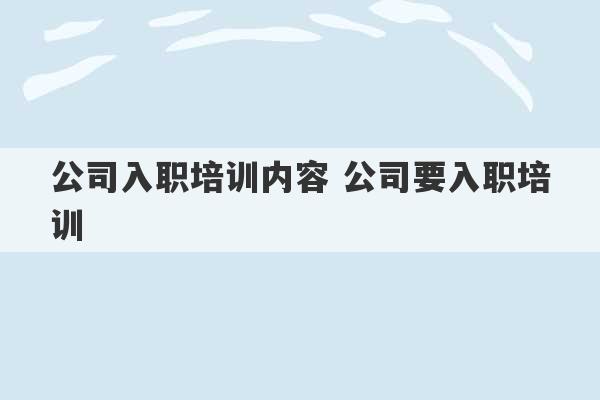 公司入职培训内容 公司要入职培训