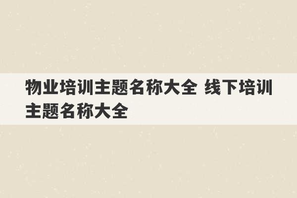 物业培训主题名称大全 线下培训主题名称大全