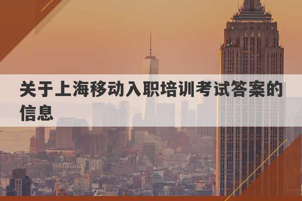 关于上海移动入职培训考试答案的信息