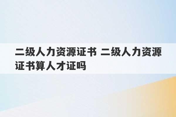 二级人力资源证书 二级人力资源证书算人才证吗