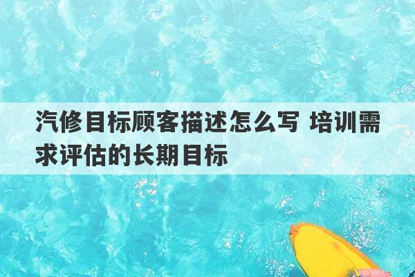 汽修目标顾客描述怎么写 培训需求评估的长期目标