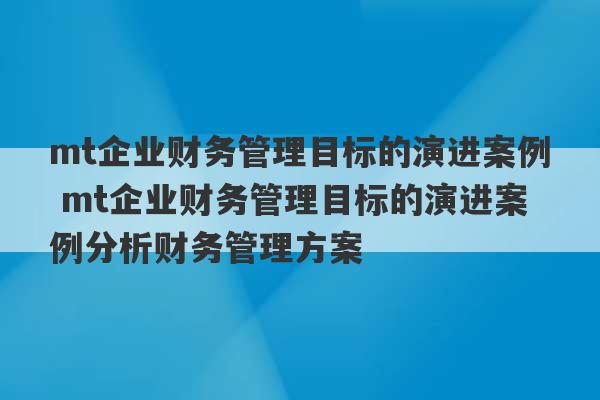 mt企业财务管理目标的演进案例 mt企业财务管理目标的演进案例分析财务管理方案