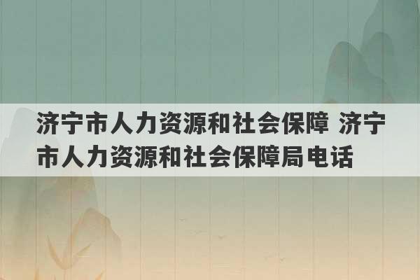 济宁市人力资源和社会保障 济宁市人力资源和社会保障局电话