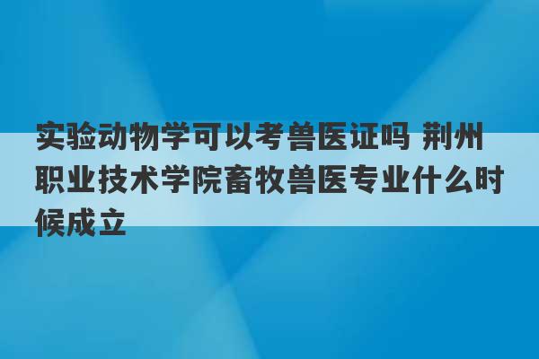 实验动物学可以考兽医证吗 荆州职业技术学院畜牧兽医专业什么时候成立