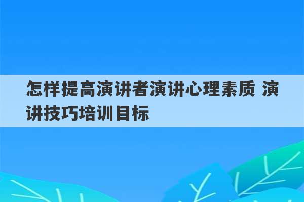 怎样提高演讲者演讲心理素质 演讲技巧培训目标