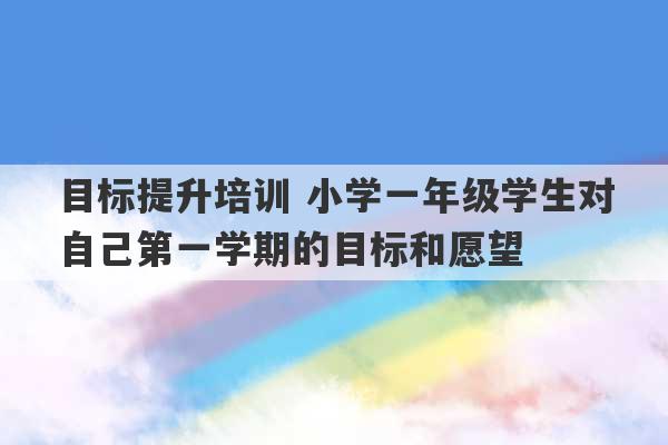 目标提升培训 小学一年级学生对自己第一学期的目标和愿望