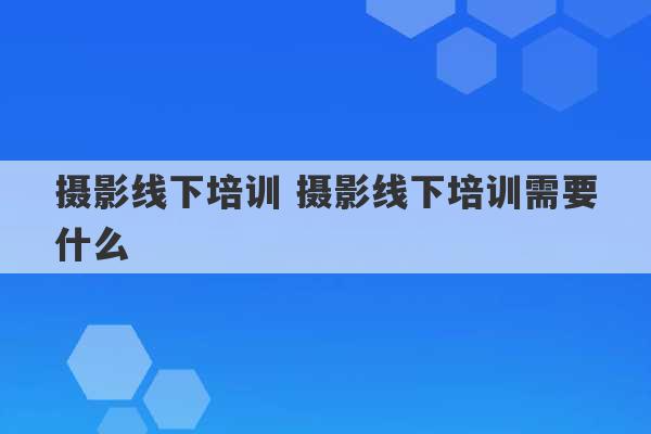 摄影线下培训 摄影线下培训需要什么