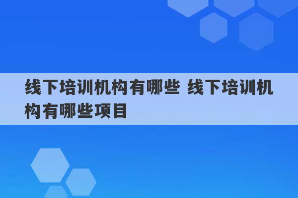 线下培训机构有哪些 线下培训机构有哪些项目