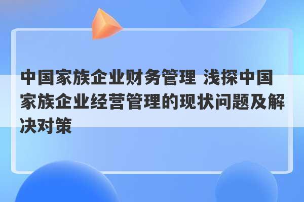 中国家族企业财务管理 浅探中国家族企业经营管理的现状问题及解决对策