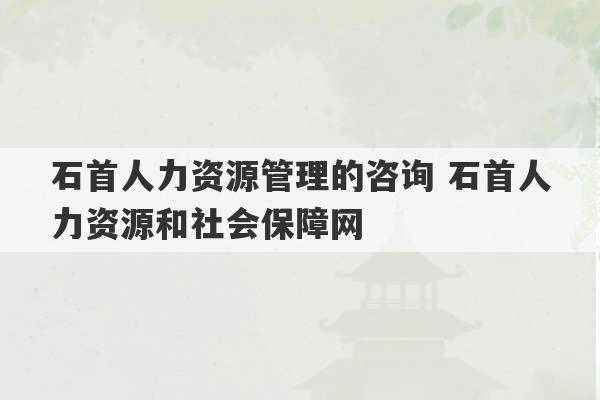 石首人力资源管理的咨询 石首人力资源和社会保障网