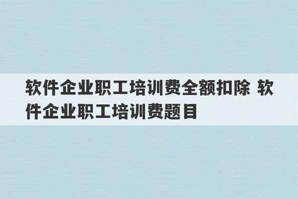 软件企业职工培训费全额扣除 软件企业职工培训费题目