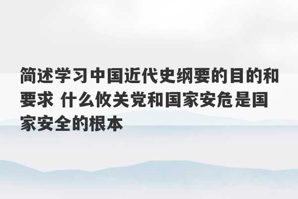 简述学习中国近代史纲要的目的和要求 什么攸关党和国家安危是国家安全的根本