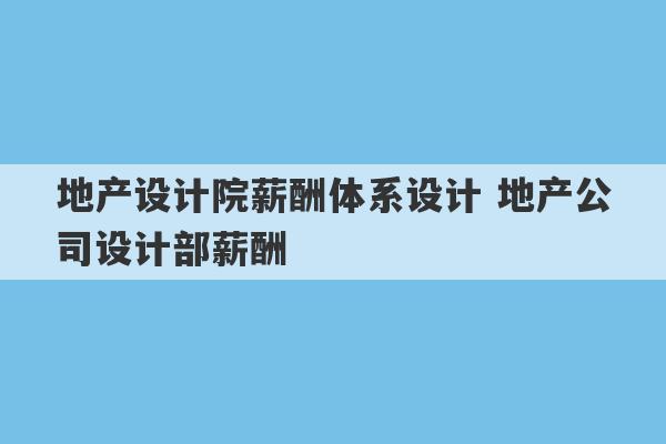 地产设计院薪酬体系设计 地产公司设计部薪酬