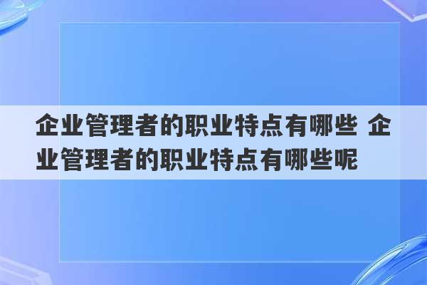 企业管理者的职业特点有哪些 企业管理者的职业特点有哪些呢