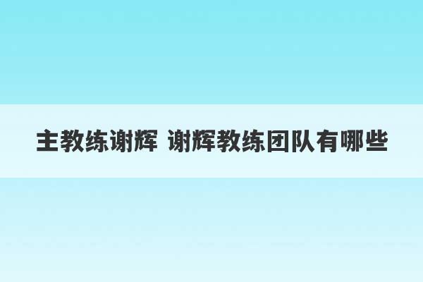 主教练谢辉 谢辉教练团队有哪些