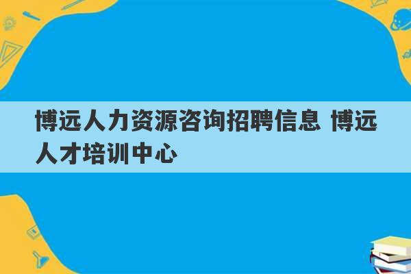 博远人力资源咨询招聘信息 博远人才培训中心