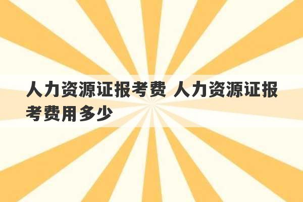 人力资源证报考费 人力资源证报考费用多少