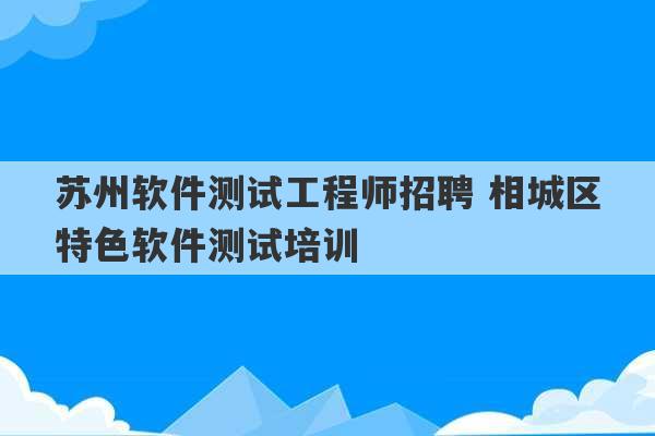 苏州软件测试工程师招聘 相城区特色软件测试培训