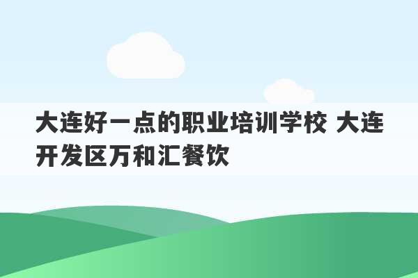 大连好一点的职业培训学校 大连开发区万和汇餐饮