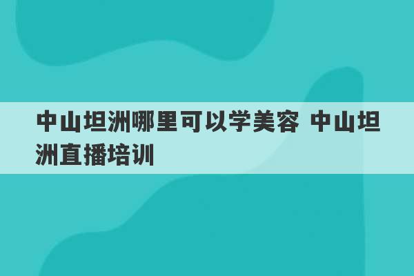 中山坦洲哪里可以学美容 中山坦洲直播培训