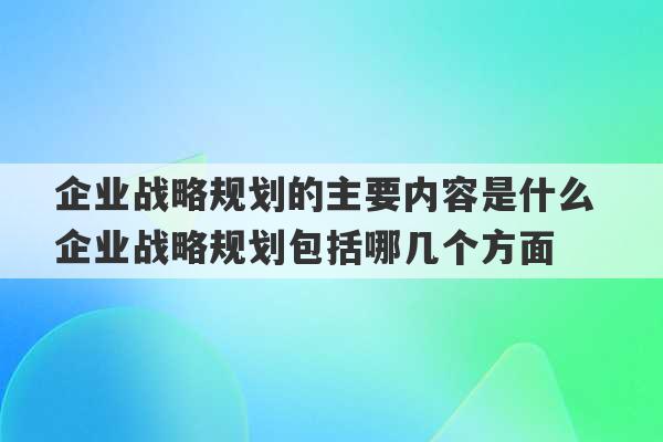 企业战略规划的主要内容是什么 企业战略规划包括哪几个方面