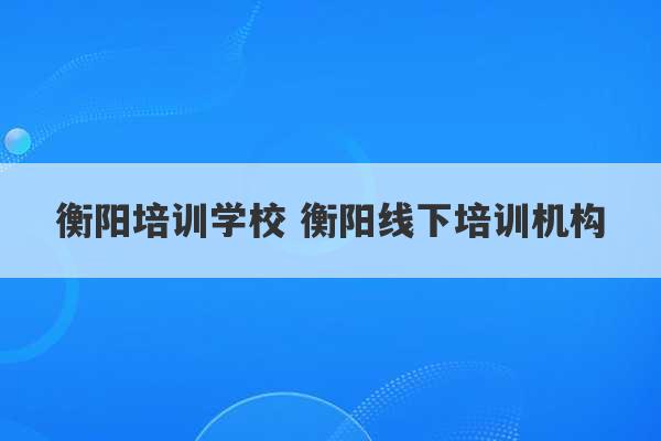 衡阳培训学校 衡阳线下培训机构