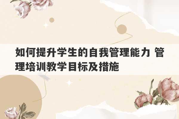 如何提升学生的自我管理能力 管理培训教学目标及措施