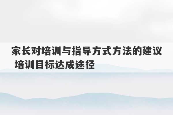 家长对培训与指导方式方法的建议 培训目标达成途径