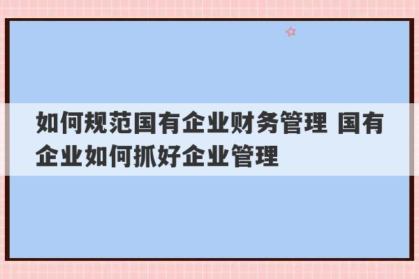 如何规范国有企业财务管理 国有企业如何抓好企业管理