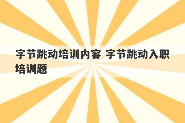 字节跳动培训内容 字节跳动入职培训题