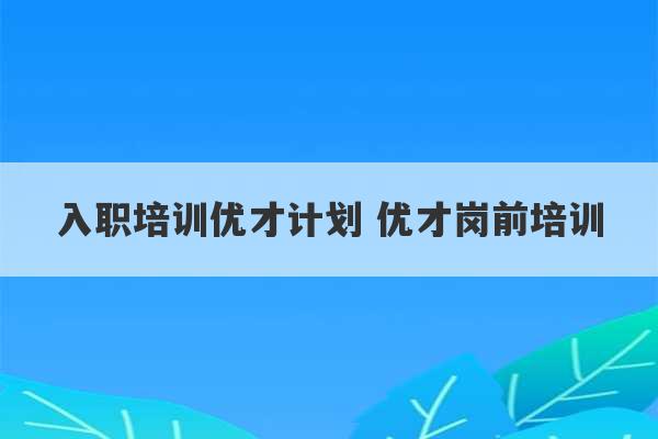 入职培训优才计划 优才岗前培训