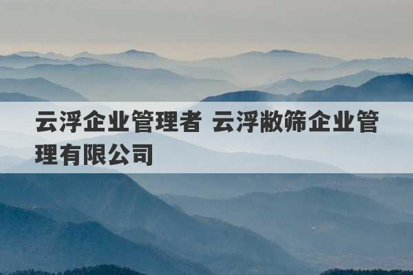 云浮企业管理者 云浮敝筛企业管理有限公司