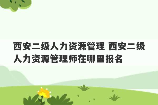 西安二级人力资源管理 西安二级人力资源管理师在哪里报名