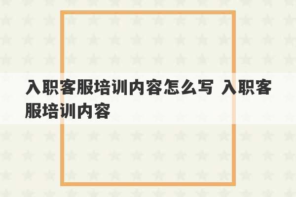 入职客服培训内容怎么写 入职客服培训内容