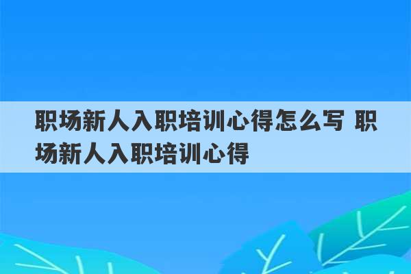 职场新人入职培训心得怎么写 职场新人入职培训心得