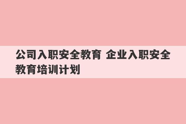 公司入职安全教育 企业入职安全教育培训计划