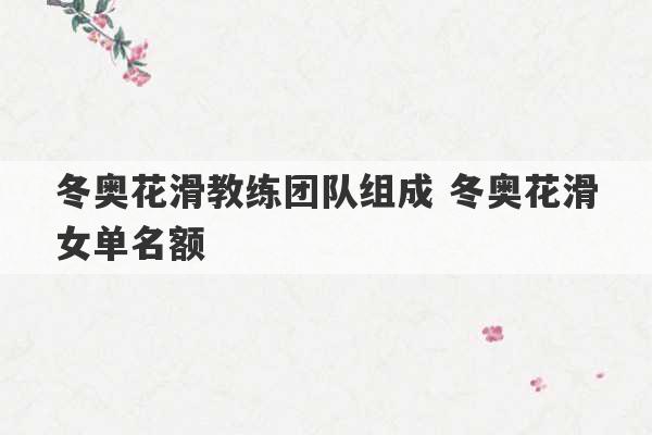 冬奥花滑教练团队组成 冬奥花滑女单名额