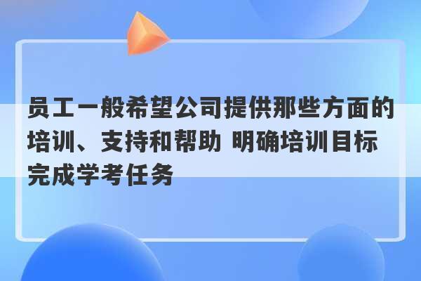 员工一般希望公司提供那些方面的培训、支持和帮助 明确培训目标完成学考任务