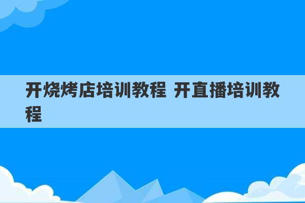 开烧烤店培训教程 开直播培训教程