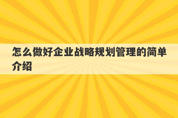 怎么做好企业战略规划管理的简单介绍