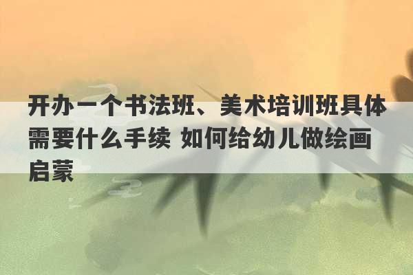 开办一个书法班、美术培训班具体需要什么手续 如何给幼儿做绘画启蒙