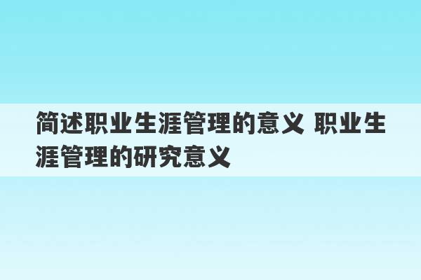 简述职业生涯管理的意义 职业生涯管理的研究意义