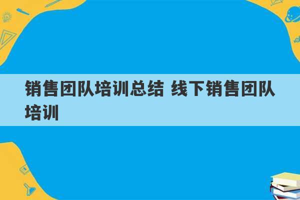 销售团队培训总结 线下销售团队培训