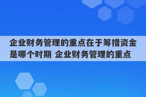 企业财务管理的重点在于筹措资金是哪个时期 企业财务管理的重点