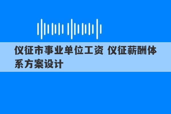 仪征市事业单位工资 仪征薪酬体系方案设计