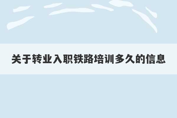 关于转业入职铁路培训多久的信息