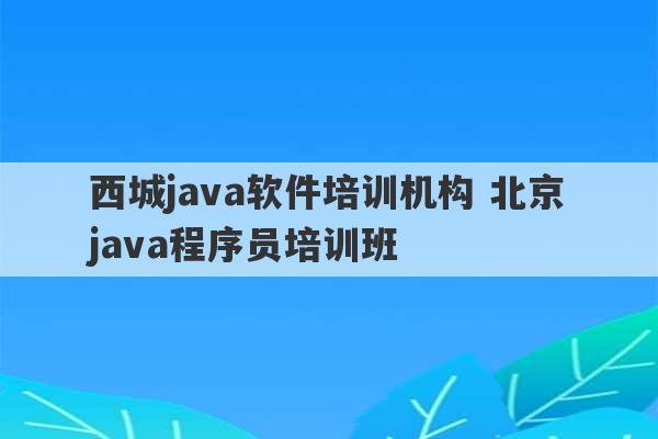 西城java软件培训机构 北京java程序员培训班